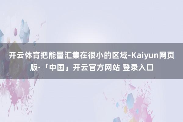 开云体育把能量汇集在很小的区域-Kaiyun网页版·「中国」开云官方网站 登录入口