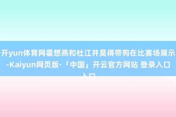 开yun体育网霍想燕和杜江并莫得带狗在比赛场展示-Kaiyun网页版·「中国」开云官方网站 登录入口
