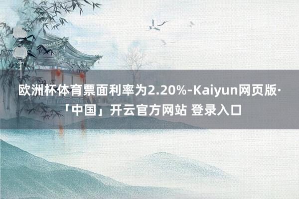 欧洲杯体育票面利率为2.20%-Kaiyun网页版·「中国」开云官方网站 登录入口