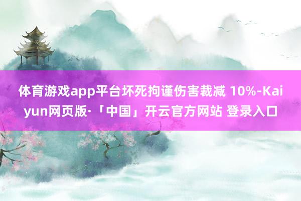 体育游戏app平台坏死拘谨伤害裁减 10%-Kaiyun网页版·「中国」开云官方网站 登录入口