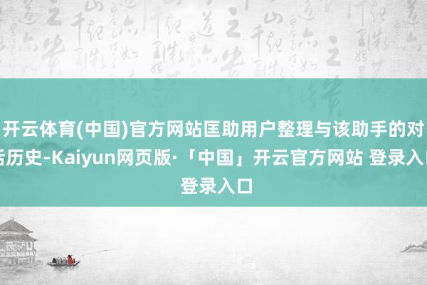 开云体育(中国)官方网站匡助用户整理与该助手的对话历史-Kaiyun网页版·「中国」开云官方网站 登录入口