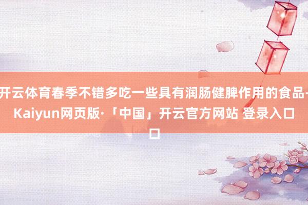 开云体育春季不错多吃一些具有润肠健脾作用的食品-Kaiyun网页版·「中国」开云官方网站 登录入口