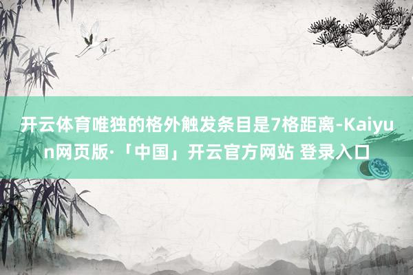 开云体育唯独的格外触发条目是7格距离-Kaiyun网页版·「中国」开云官方网站 登录入口